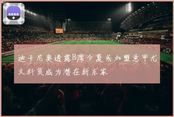 迪卡尼奥透露B席今夏或加盟意甲尤文科莫成为潜在新东家