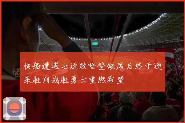 快船遭遇七连败哈登缺席后终于迎来胜利战胜勇士重燃希望