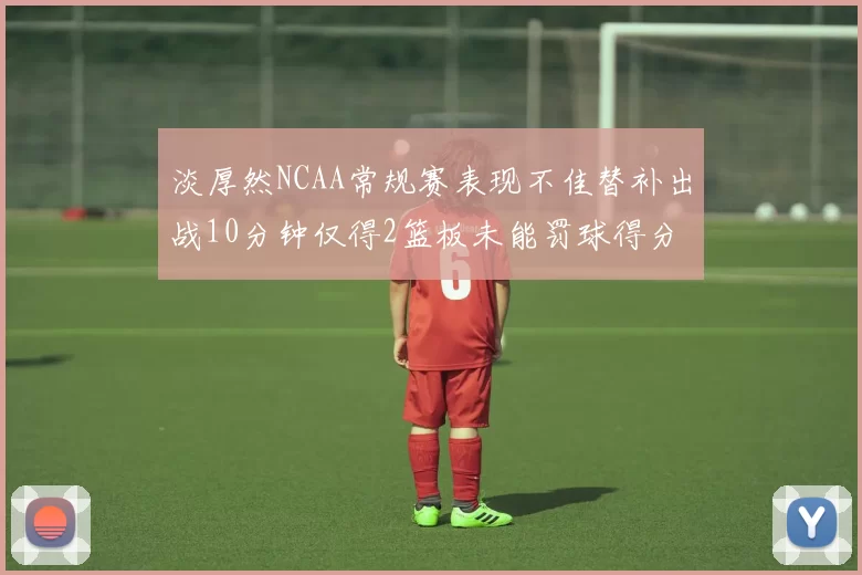淡厚然NCAA常规赛表现不佳替补出战10分钟仅得2篮板未能罚球得分
