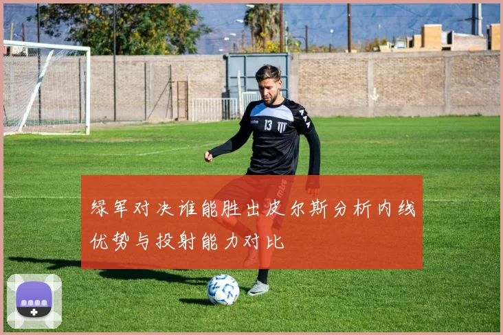 绿军对决谁能胜出皮尔斯分析内线优势与投射能力对比