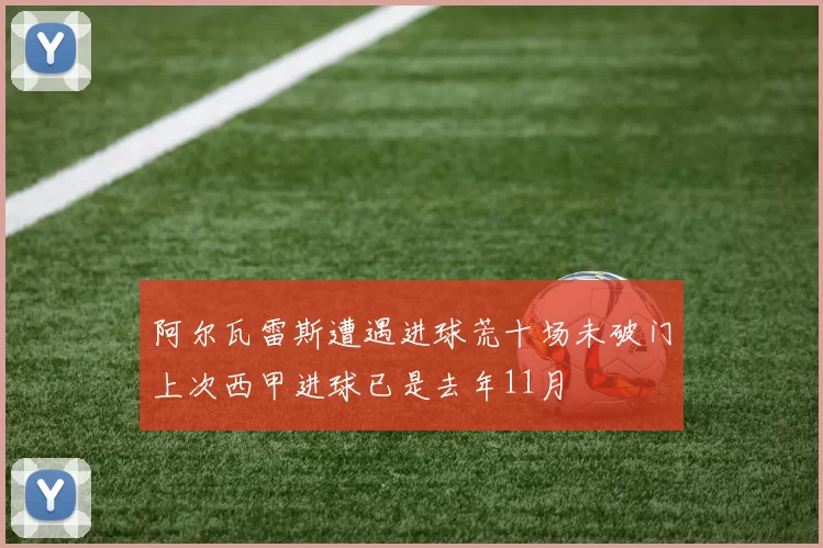 阿尔瓦雷斯遭遇进球荒十场未破门上次西甲进球已是去年11月