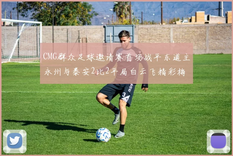 CMG群众足球邀请赛首场战平东道主永州与泰安2比2平局白云飞精彩梅开二度