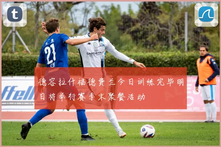 德容拉什福德费兰今日训练完毕明日将举行赛季末聚餐活动