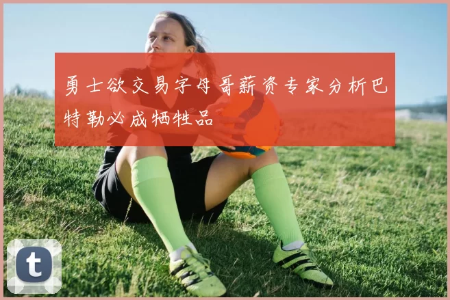 勇士欲交易字母哥薪资专家分析巴特勒必成牺牲品